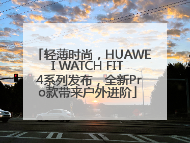 轻薄时尚，HUAWEI WATCH FIT 4系列发布，全新Pro款带来户外进阶