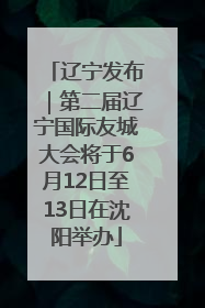 辽宁发布｜第二届辽宁国际友城大会将于6月12日至13日在沈阳举办