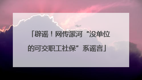 辟谣！网传漯河“没单位的可交职工社保”系谣言