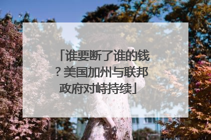 谁要断了谁的钱？美国加州与联邦政府对峙持续