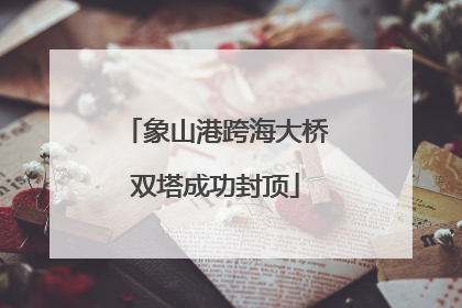 象山港跨海大桥双塔成功封顶