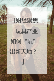 财经聚焦｜玩具产业如何“玩”出新天地？
