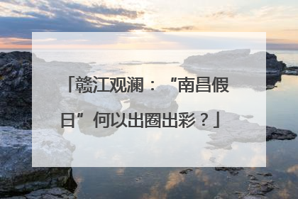 赣江观澜：“南昌假日”何以出圈出彩？