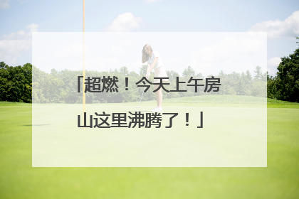 超燃！今天上午房山这里沸腾了！