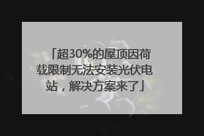 超30%的屋顶因荷载限制无法安装光伏电站，解决方案来了