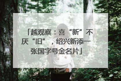 越观察：喜“新”不厌“旧”，绍兴新添一张国字号金名片