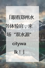 跟着郑州水务体验官，来场“双水源”citywalk！
