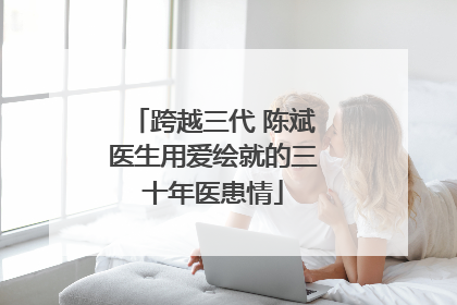 跨越三代 陈斌医生用爱绘就的三十年医患情