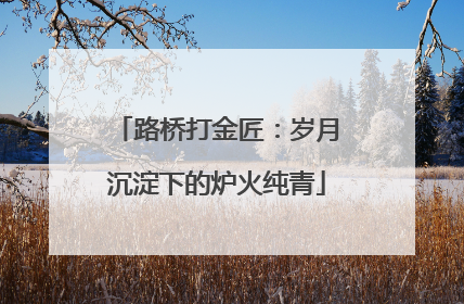 路桥打金匠：岁月沉淀下的炉火纯青