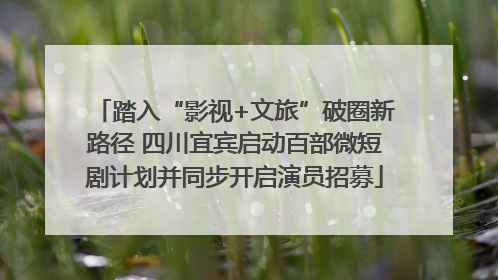 踏入“影视+文旅”破圈新路径 四川宜宾启动百部微短剧计划并同步开启演员招募