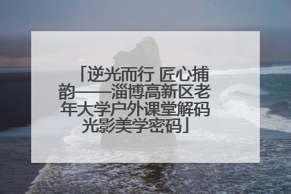 逆光而行 匠心捕韵——淄博高新区老年大学户外课堂解码光影美学密码
