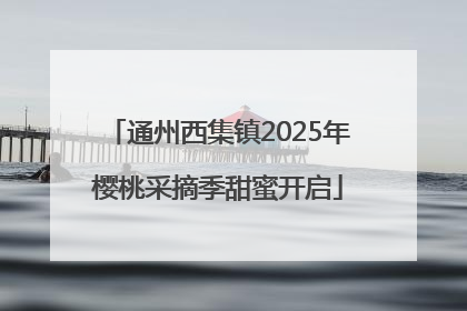 通州西集镇2025年樱桃采摘季甜蜜开启