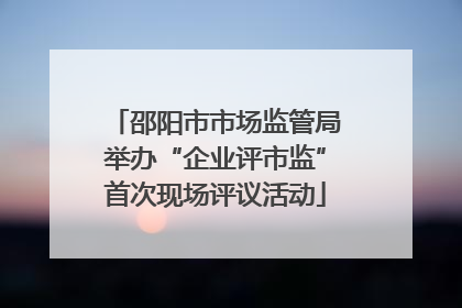 邵阳市市场监管局举办“企业评市监”首次现场评议活动