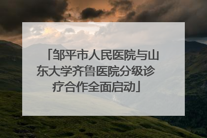 邹平市人民医院与山东大学齐鲁医院分级诊疗合作全面启动