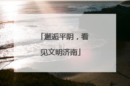邂逅平阴，看见文明济南