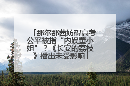 那尔那茜妨碍高考公平被指“内娱董小姐”？《长安的荔枝》播出未受影响