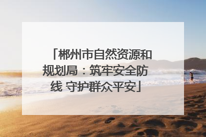 郴州市自然资源和规划局：筑牢安全防线 守护群众平安