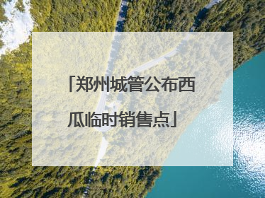 郑州城管公布西瓜临时销售点