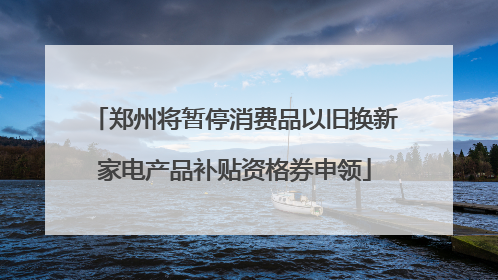 郑州将暂停消费品以旧换新家电产品补贴资格券申领