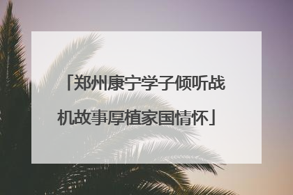 郑州康宁学子倾听战机故事厚植家国情怀