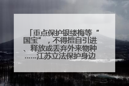 重点保护银缕梅等“国宝”，不得擅自引进、释放或丢弃外来物种……江苏立法保护身边的生物“朋友圈”