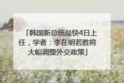 韩国新总统最快4日上任，学者：李在明若胜将大幅调整外交政策