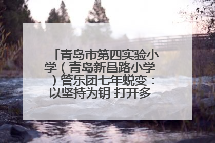 青岛市第四实验小学（青岛新昌路小学）管乐团七年蜕变：以坚持为钥 打开多元成长之门