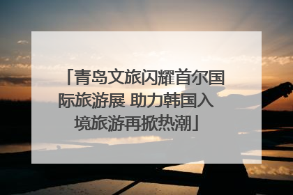 青岛文旅闪耀首尔国际旅游展 助力韩国入境旅游再掀热潮