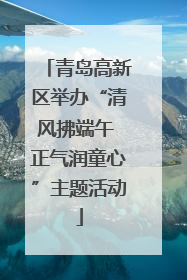 青岛高新区举办“清风拂端午 正气润童心”主题活动