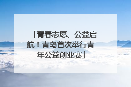 青春志愿、公益启航！青岛首次举行青年公益创业赛