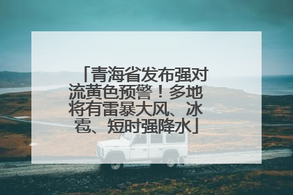 青海省发布强对流黄色预警！多地将有雷暴大风、冰雹、短时强降水