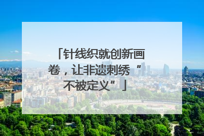 针线织就创新画卷，让非遗刺绣“不被定义”