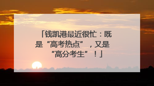 钱凯港最近很忙：既是“高考热点”，又是“高分考生”！