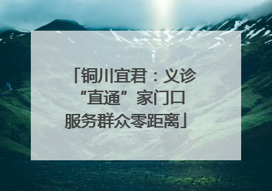 铜川宜君：义诊“直通”家门口 服务群众零距离