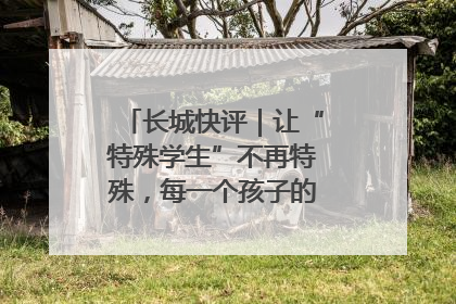 长城快评｜让“特殊学生”不再特殊，每一个孩子的梦想都同样伟大