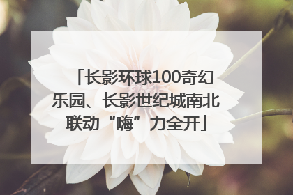 长影环球100奇幻乐园、长影世纪城南北联动“嗨”力全开