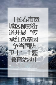 长春市宽城区柳影街道开展“传承红色基因 争当国防卫士”主题教育活动