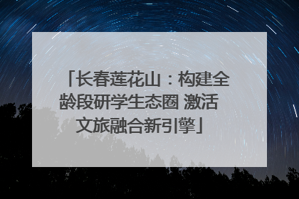 长春莲花山：构建全龄段研学生态圈 激活文旅融合新引擎
