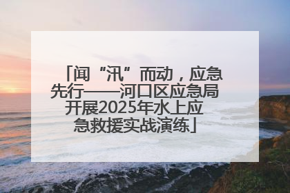 闻“汛”而动，应急先行——河口区应急局开展2025年水上应急救援实战演练