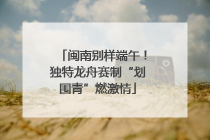 闽南别样端午！独特龙舟赛制“划围青”燃激情