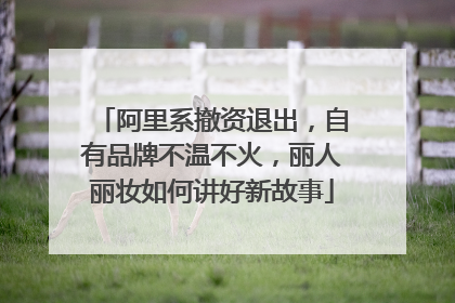 阿里系撤资退出，自有品牌不温不火，丽人丽妆如何讲好新故事