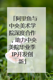 阿里鱼与中央美术学院深度合作，助力中央美院毕业季IP开发创新