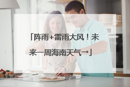 阵雨+雷雨大风！未来一周海南天气→