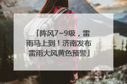 阵风7~9级，雷雨马上到！济南发布雷雨大风黄色预警