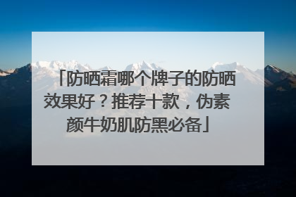 防晒霜哪个牌子的防晒效果好？推荐十款，伪素颜牛奶肌防黑必备