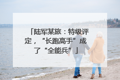 陆军某旅：特级评定，“长跑高手”成了“全能兵”