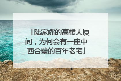 陆家嘴的高楼大厦间，为何会有一座中西合璧的百年老宅