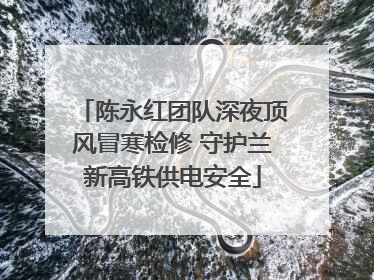 陈永红团队深夜顶风冒寒检修 守护兰新高铁供电安全