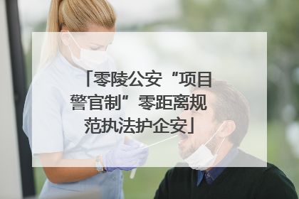 零陵公安“项目警官制”零距离规范执法护企安