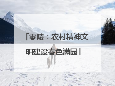 零陵：农村精神文明建设春色满园